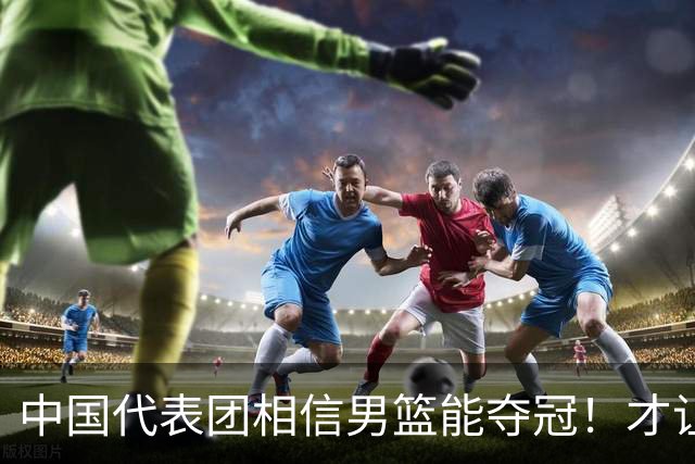 中国代表团相信男篮能夺冠！才让胡明轩当旗手 名记：郭士强不会辞职