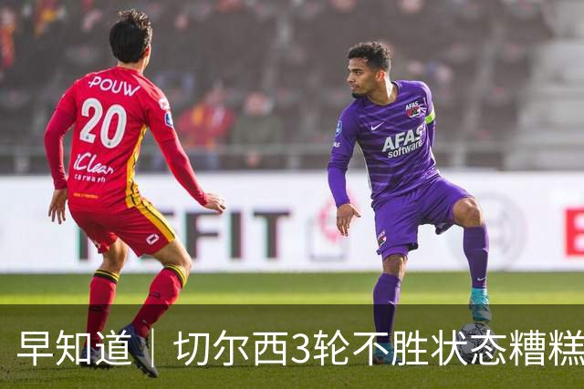早知道｜切尔西3轮不胜状态糟糕